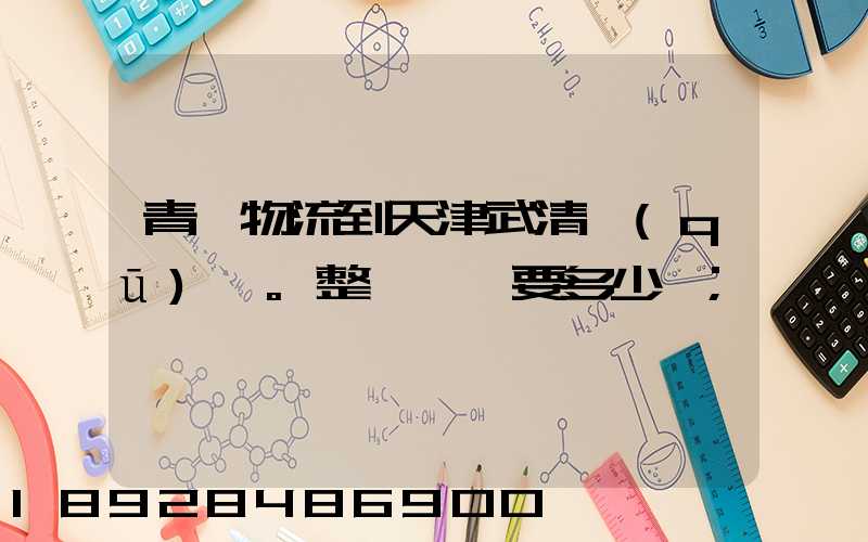 青島物流到天津武清區(qū)。整車運輸要多少錢